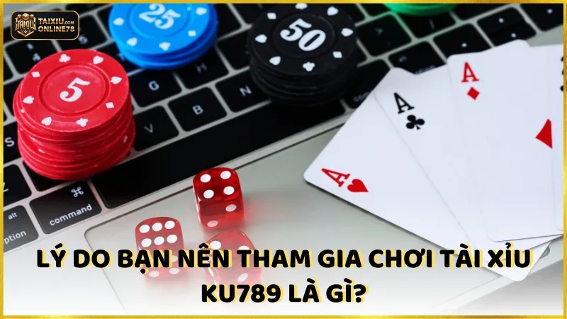 Lý do bạn nên chơi Tài Xỉu Ku789 là gì?