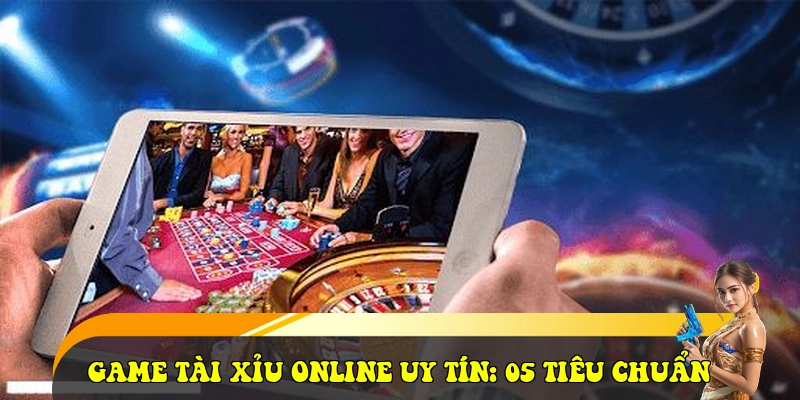 Game Tài xỉu online uy tín: 05 tiêu chuẩn
